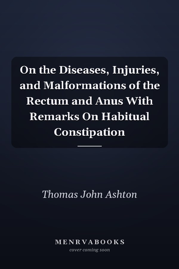 On the Diseases, Injuries, and Malformations of the Rectum and Anus With Remarks On Habitual Constipation
