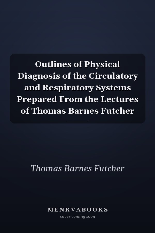 Outlines of Physical Diagnosis of the Circulatory and Respiratory Systems Prepared From the Lectures of Thomas Barnes Futcher