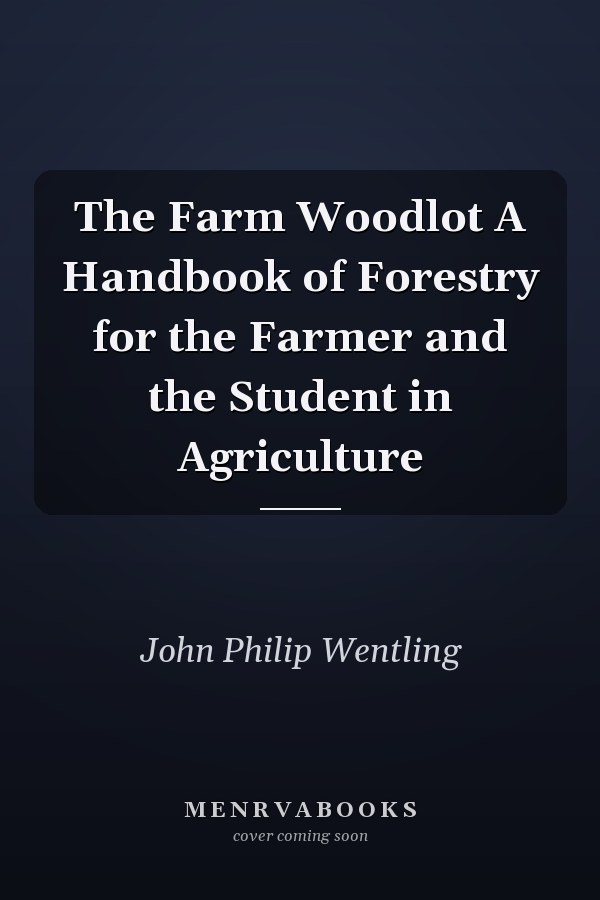 The Farm Woodlot A Handbook of Forestry for the Farmer and the Student in Agriculture