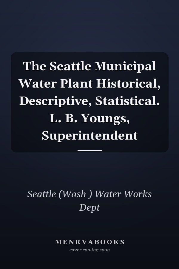 The Seattle Municipal Water Plant Historical, Descriptive, Statistical. L. B. Youngs, Superintendent