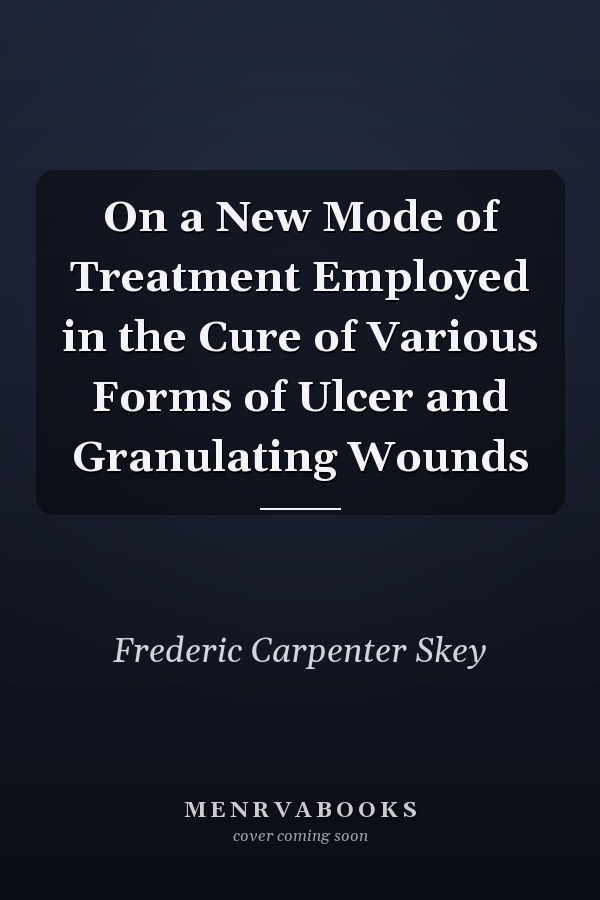 On a New Mode of Treatment Employed in the Cure of Various Forms of Ulcer and Granulating Wounds