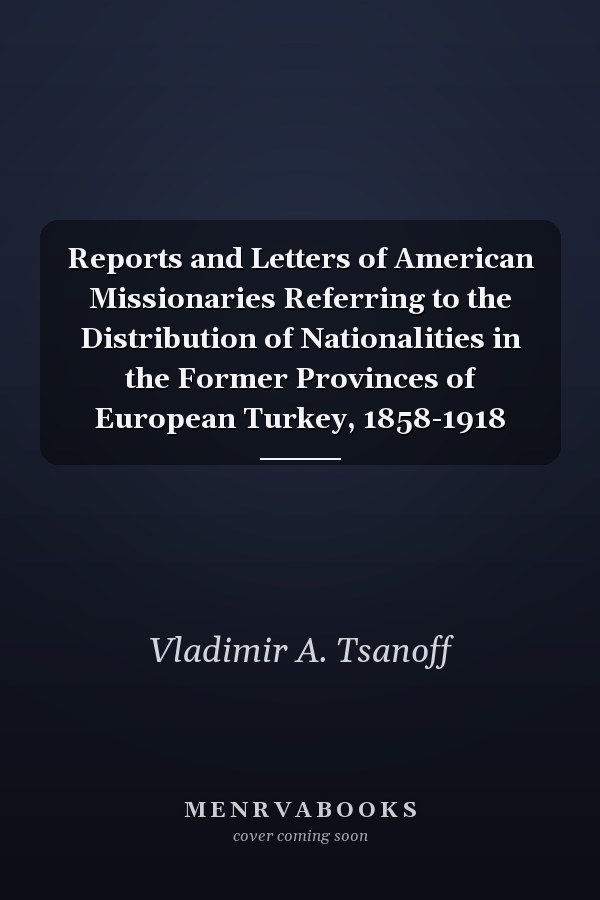 Reports and Letters of American Missionaries Referring to the Distribution of Nationalities in the Former Provinces of European Turkey, 1858-1918