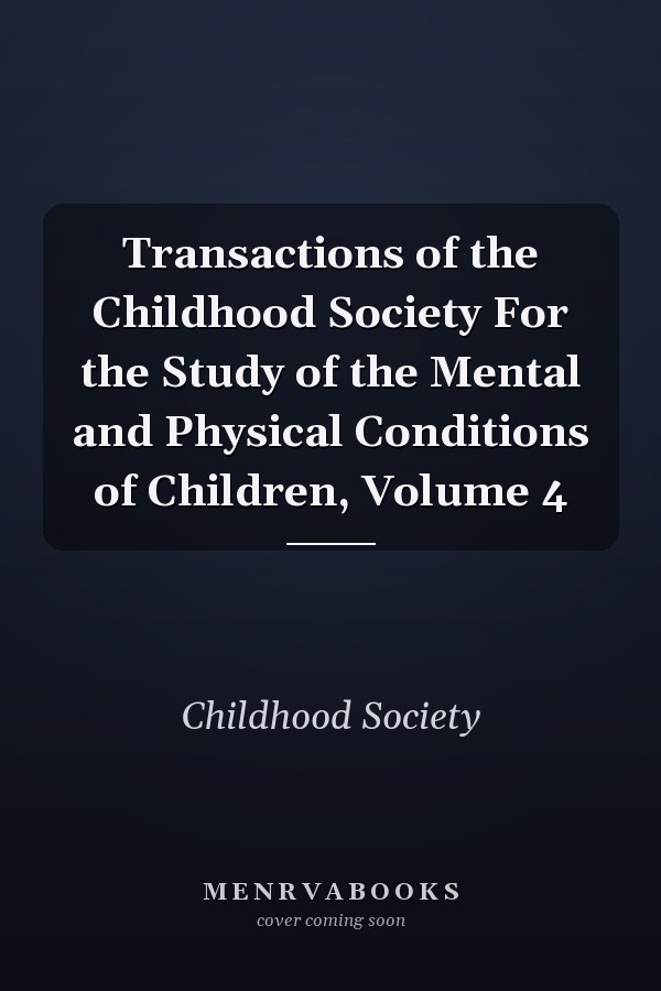 Transactions of the Childhood Society For the Study of the Mental and Physical Conditions of Children, Volume 4