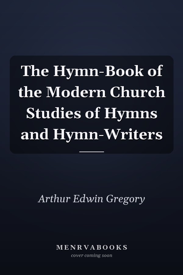 The Hymn-Book of the Modern Church Studies of Hymns and Hymn-Writers