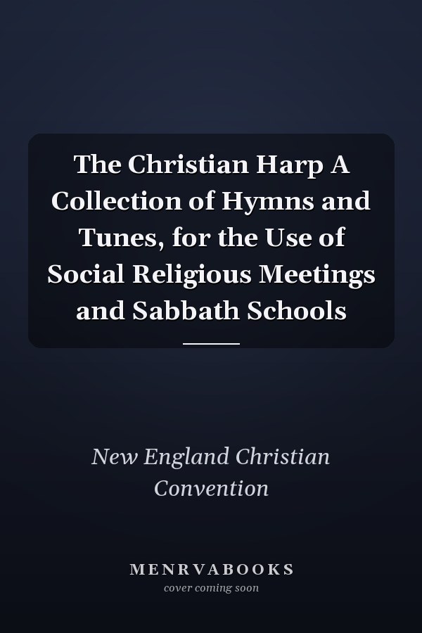 The Christian Harp A Collection of Hymns and Tunes, for the Use of Social Religious Meetings and Sabbath Schools
