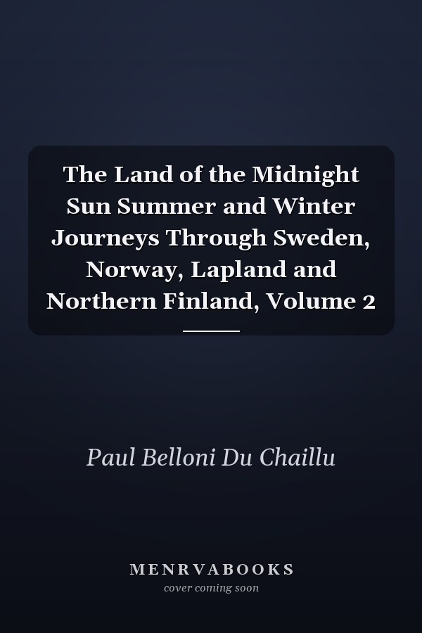The Land of the Midnight Sun Summer and Winter Journeys Through Sweden, Norway, Lapland and Northern Finland, Volume 2