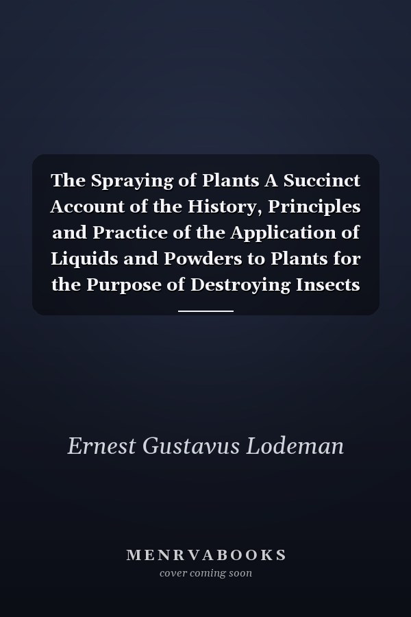 The Spraying of Plants A Succinct Account of the History, Principles and Practice of the Application of Liquids and Powders to Plants for the Purpose of Destroying Insects and Fungi