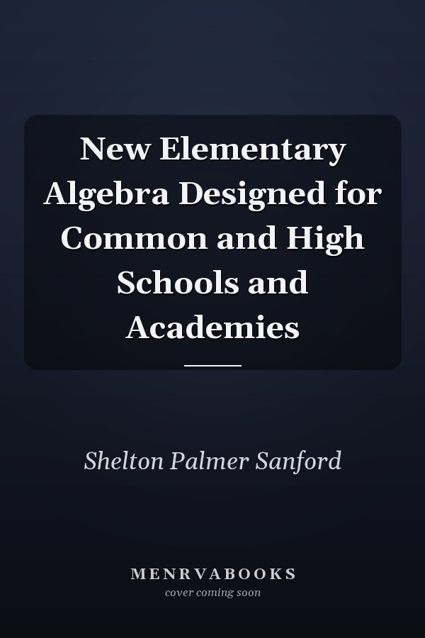 New Elementary Algebra Designed for Common and High Schools and Academies