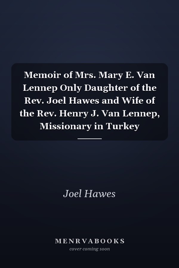 Memoir of Mrs. Mary E. Van Lennep Only Daughter of the Rev. Joel Hawes and Wife of the Rev. Henry J. Van Lennep, Missionary in Turkey