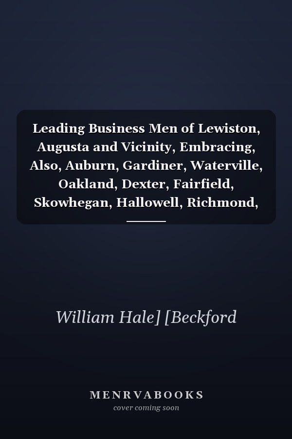 Leading Business Men of Lewiston, Augusta and Vicinity, Embracing, Also, Auburn, Gardiner, Waterville, Oakland, Dexter, Fairfield, Skowhegan, Hallowell, Richmond, Bath, Brunswick, Freeport, Canton, Buckfield, Mechanic Falls, South Paris, Norway, Farmingto