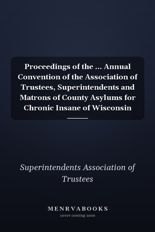 Proceedings of the ... Annual Convention of the Association of Trustees, Superintendents and Matrons of County Asylums for Chronic Insane of Wisconsin