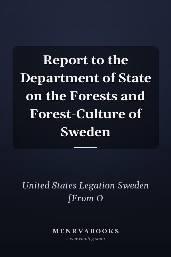 Report to the Department of State on the Forests and Forest-Culture of Sweden