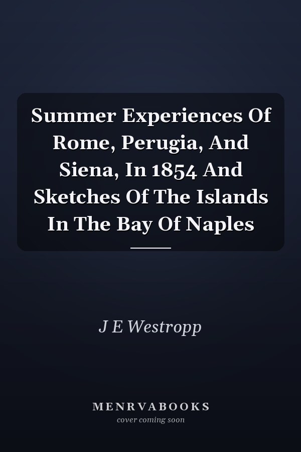 Summer Experiences Of Rome, Perugia, And Siena, In 1854 And Sketches Of The Islands In The Bay Of Naples