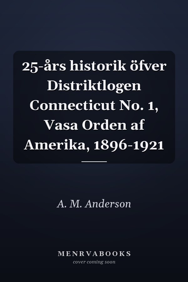 25-års historik öfver Distriktlogen Connecticut No. 1, Vasa Orden af Amerika, 1896-1921
