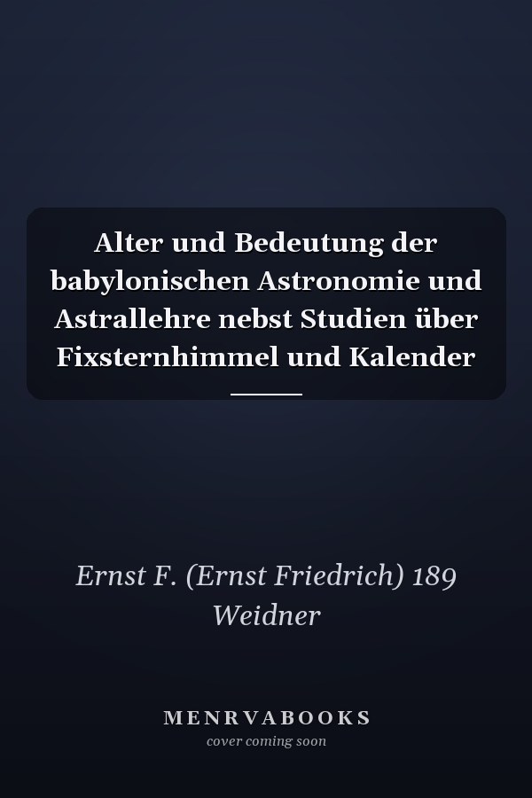 Alter und Bedeutung der babylonischen Astronomie und Astrallehre nebst Studien über Fixsternhimmel und Kalender