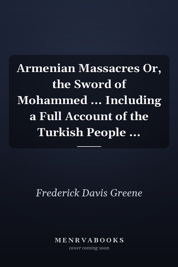 Armenian Massacres Or, the Sword of Mohammed ... Including a Full Account of the Turkish People ...