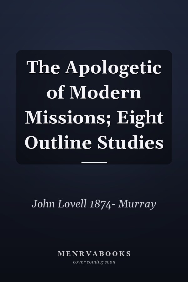 The Apologetic of Modern Missions; Eight Outline Studies