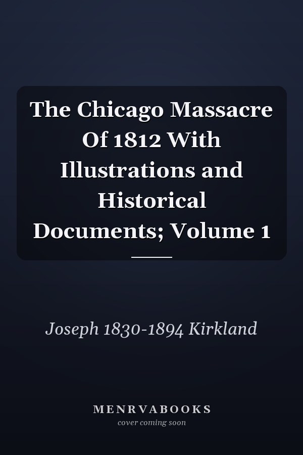 The Chicago Massacre Of 1812 With Illustrations and Historical Documents; Volume 1