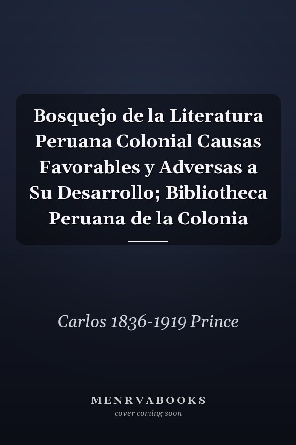 Bosquejo de la Literatura Peruana Colonial Causas Favorables y Adversas a Su Desarrollo; Bibliotheca Peruana de la Colonia