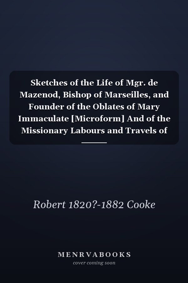 Sketches of the Life of Mgr. de Mazenod, Bishop of Marseilles, and Founder of the Oblates of Mary Immaculate [Microform] And of the Missionary Labours and Travels of Members of That Society in Canada, Labrador, the Red River Regions, Saskatchewan, On...