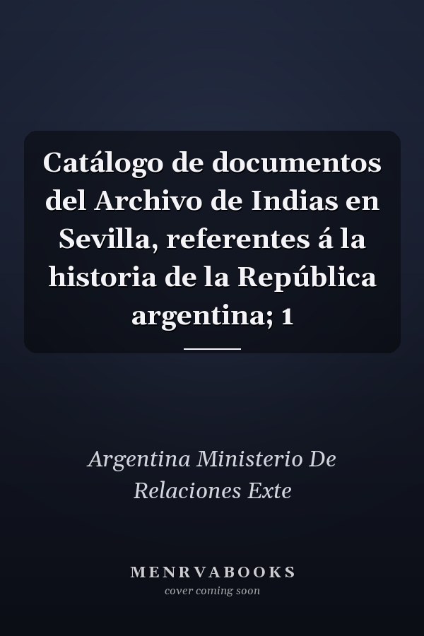 Catálogo de documentos del Archivo de Indias en Sevilla, referentes á la historia de la República argentina; 1