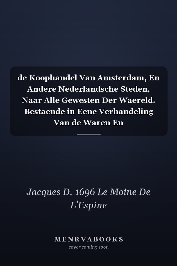 de Koophandel Van Amsterdam, En Andere Nederlandsche Steden, Naar Alle Gewesten Der Waereld. Bestaende in Eene Verhandeling Van de Waren En Koopmanschappen, Die Men Daer Heen Zendt En Wederom Ontfangt Benevens Vergelijkingen Der Munten, Maten En...; 4