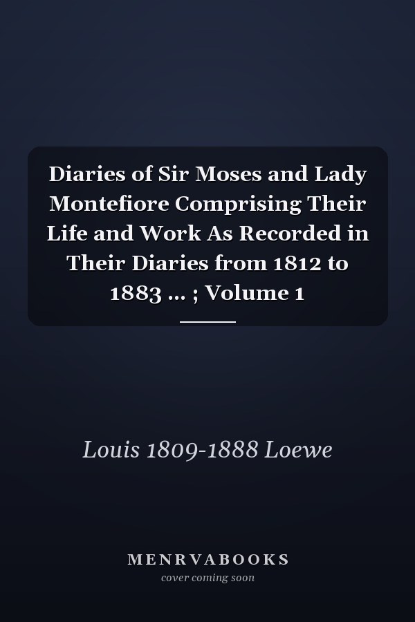 Diaries of Sir Moses and Lady Montefiore Comprising Their Life and Work As Recorded in Their Diaries from 1812 to 1883 ... ; Volume 1