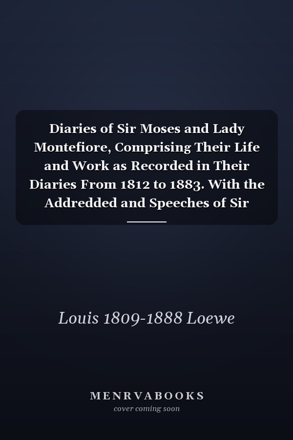 Diaries of Sir Moses and Lady Montefiore, Comprising Their Life and Work as Recorded in Their Diaries From 1812 to 1883. With the Addredded and Speeches of Sir Moses; His Correspondence With Ministers, Ambassadors, and Representatives of Public Bodies;...;