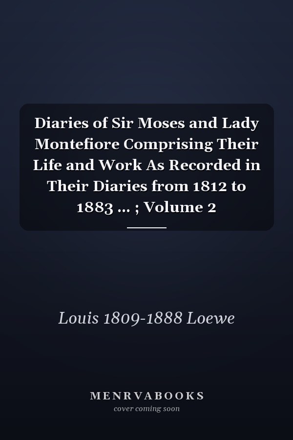 Diaries of Sir Moses and Lady Montefiore Comprising Their Life and Work As Recorded in Their Diaries from 1812 to 1883 ... ; Volume 2