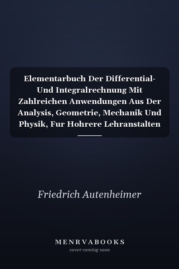 Elementarbuch Der Differential- Und Integralrechnung Mit Zahlreichen Anwendungen Aus Der Analysis, Geometrie, Mechanik Und Physik, Fur Hohrere Lehranstalten Und Den Selbstunterricht