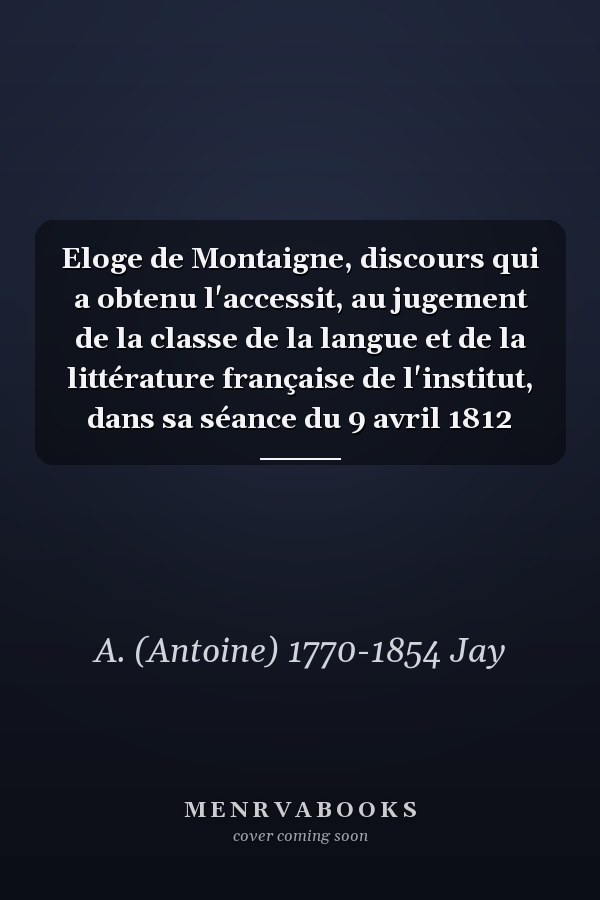 Eloge de Montaigne, discours qui a obtenu l'accessit, au jugement de la classe de la langue et de la littérature française de l'institut, dans sa séance du 9 avril 1812