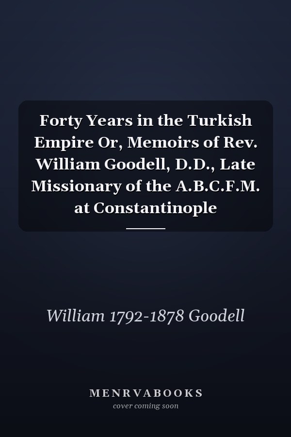 Forty Years in the Turkish Empire Or, Memoirs of Rev. William Goodell, D.D., Late Missionary of the A.B.C.F.M. at Constantinople