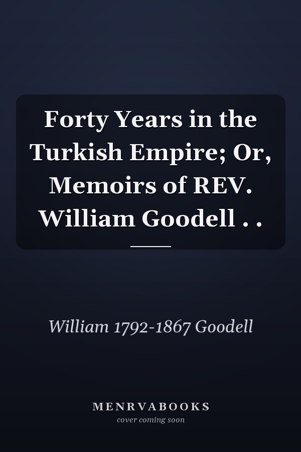 Forty Years in the Turkish Empire; Or, Memoirs of REV. William Goodell . .