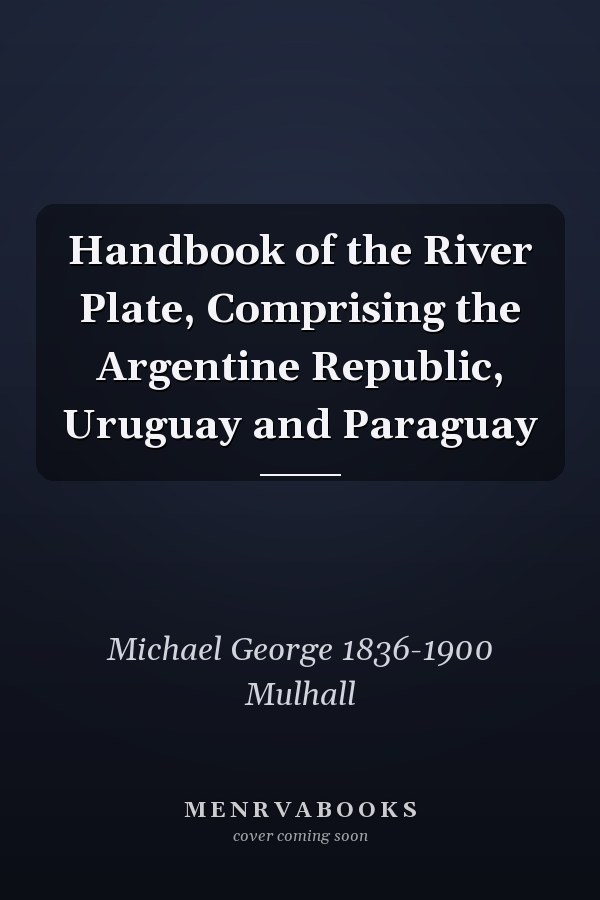 Handbook of the River Plate, Comprising the Argentine Republic, Uruguay and Paraguay