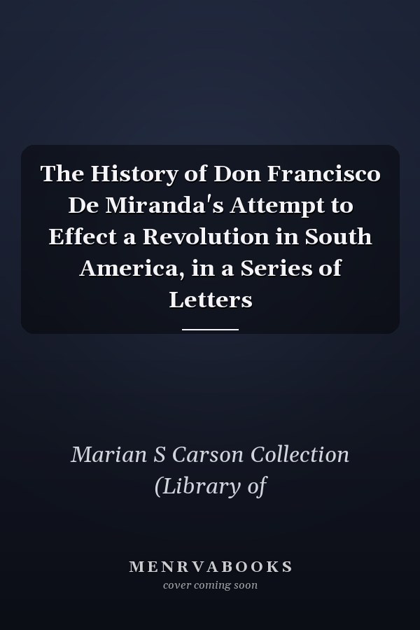 The History of Don Francisco De Miranda's Attempt to Effect a Revolution in South America, in a Series of Letters