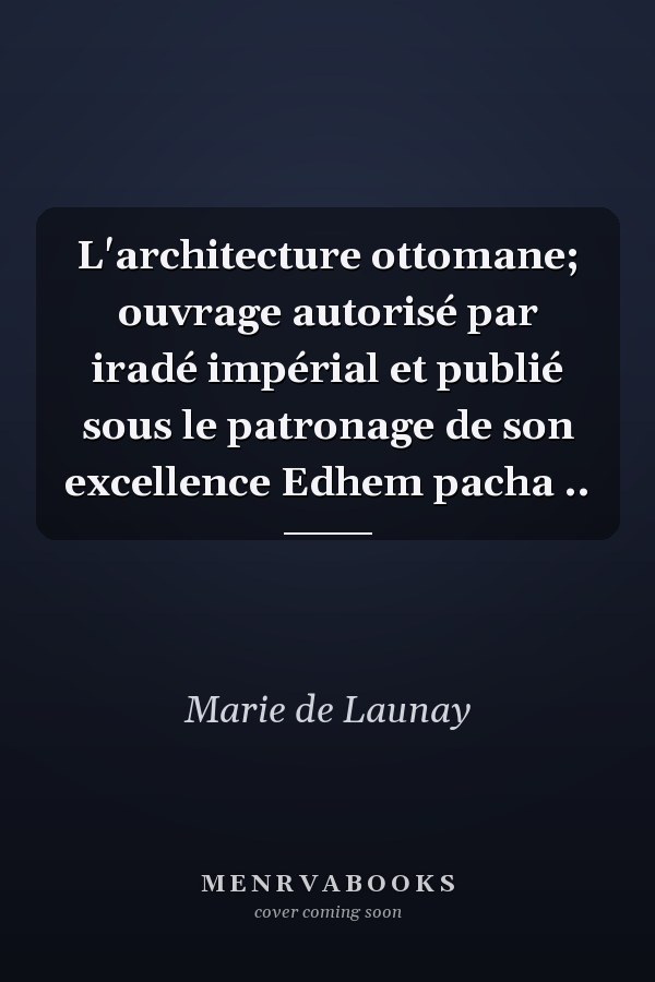 L'architecture ottomane; ouvrage autorisé par iradé impérial et publié sous le patronage de son excellence Edhem pacha ..