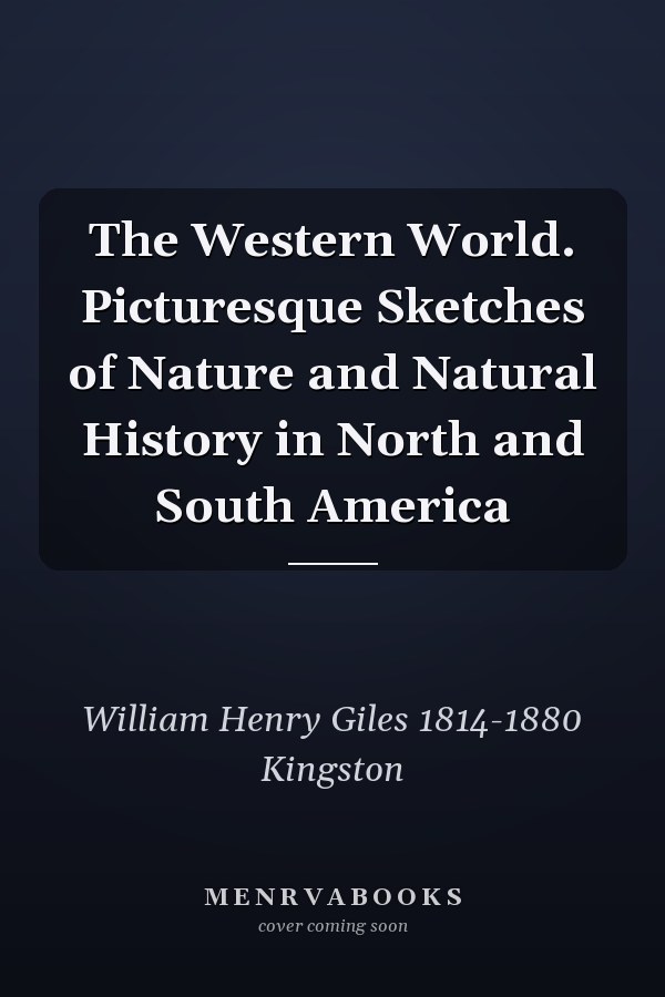 The Western World. Picturesque Sketches of Nature and Natural History in North and South America