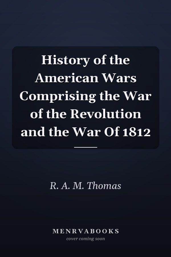 History of the American Wars Comprising the War of the Revolution and the War Of 1812