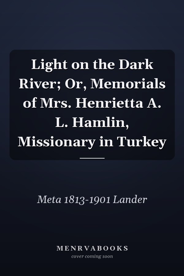 Light on the Dark River; Or, Memorials of Mrs. Henrietta A. L. Hamlin, Missionary in Turkey