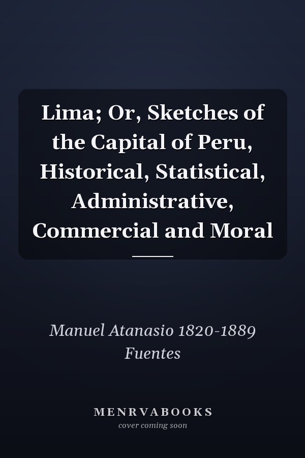 Lima; Or, Sketches of the Capital of Peru, Historical, Statistical, Administrative, Commercial and Moral