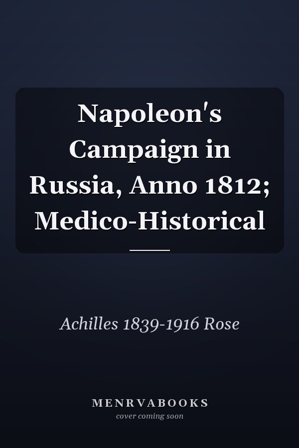 Napoleon's Campaign in Russia, Anno 1812; Medico-Historical