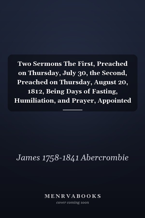 Two Sermons The First, Preached on Thursday, July 30, the Second, Preached on Thursday, August 20, 1812, Being Days of Fasting, Humiliation, and Prayer, Appointed by Public Authority