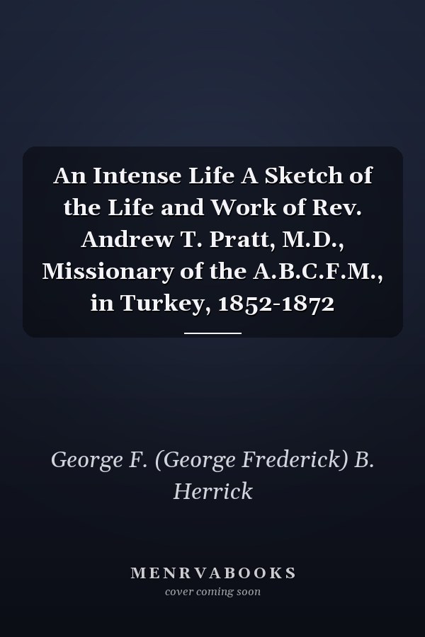 An Intense Life A Sketch of the Life and Work of Rev. Andrew T. Pratt, M.D., Missionary of the A.B.C.F.M., in Turkey, 1852-1872