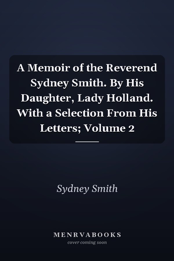 A Memoir of the Reverend Sydney Smith. By His Daughter, Lady Holland. With a Selection From His Letters; Volume 2