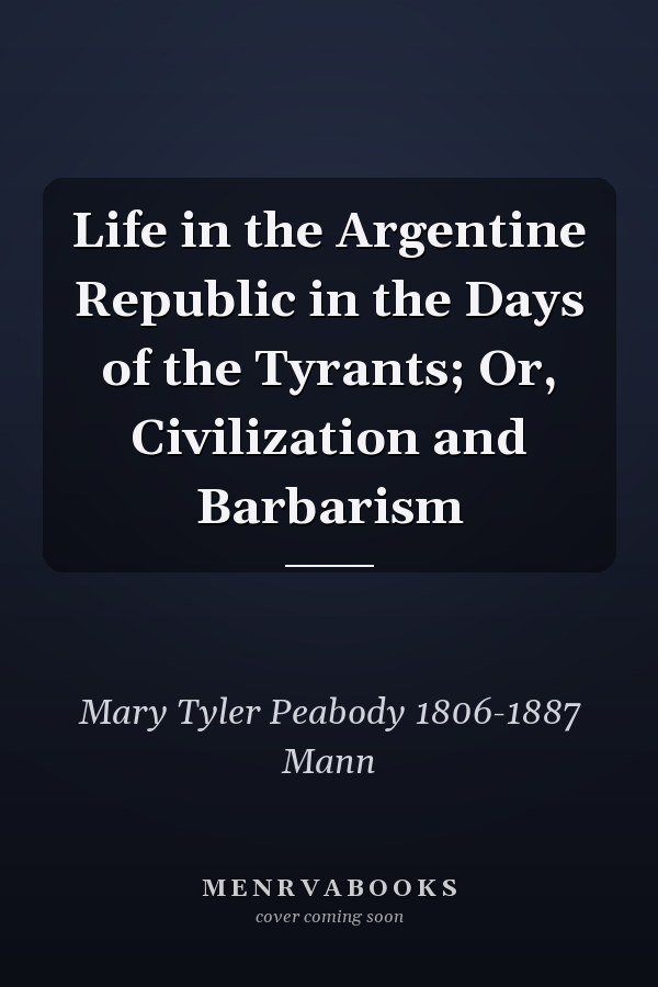 Life in the Argentine Republic in the Days of the Tyrants; Or, Civilization and Barbarism