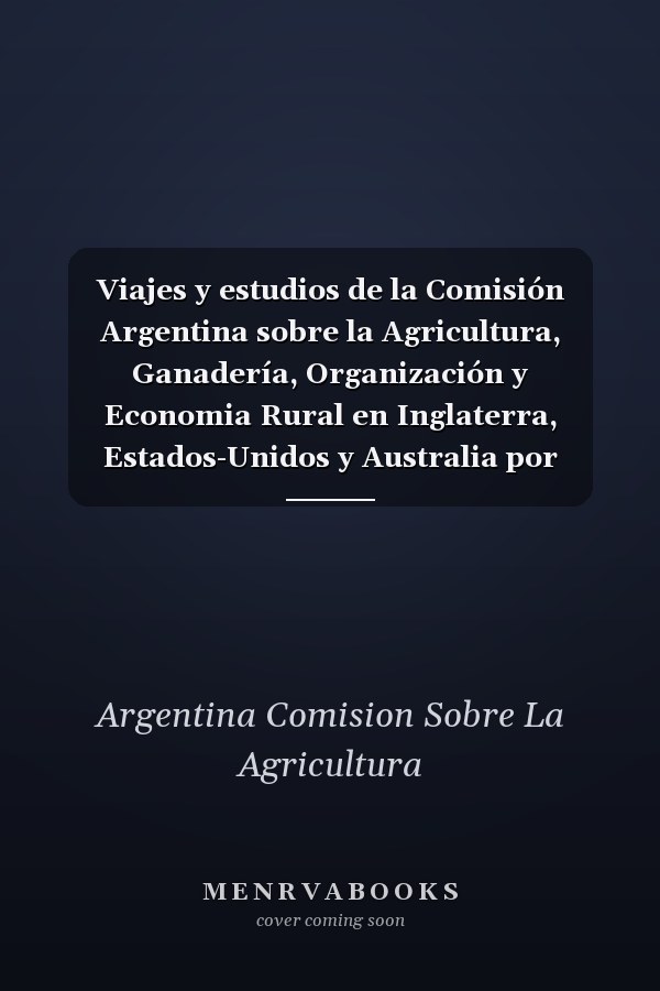 Viajes y estudios de la Comisión Argentina sobre la Agricultura, Ganadería, Organización y Economia Rural en Inglaterra, Estados-Unidos y Australia por Ricardo Newton y Juan Llerena, comisionados por el Exmo. gobierno de Buenos Aires; 1-2