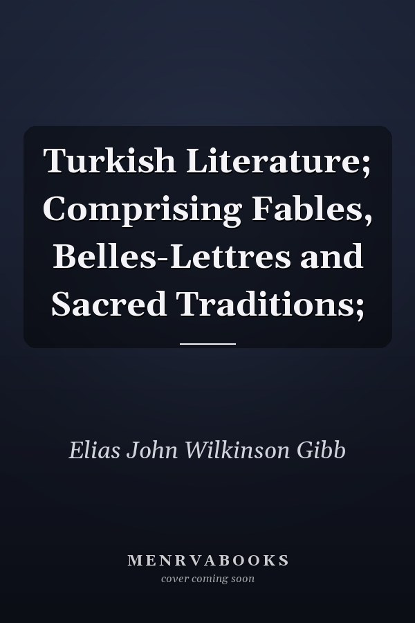 Turkish Literature; Comprising Fables, Belles-Lettres and Sacred Traditions;