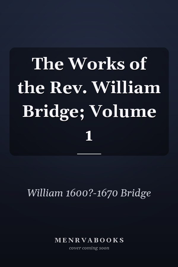 The Works of the Rev. William Bridge; Volume 1