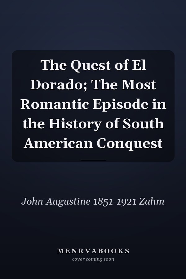 The Quest of El Dorado; The Most Romantic Episode in the History of South American Conquest