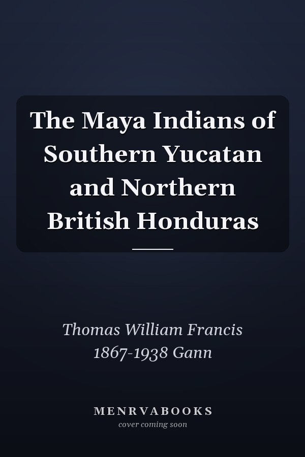 The Maya Indians of Southern Yucatan and Northern British Honduras